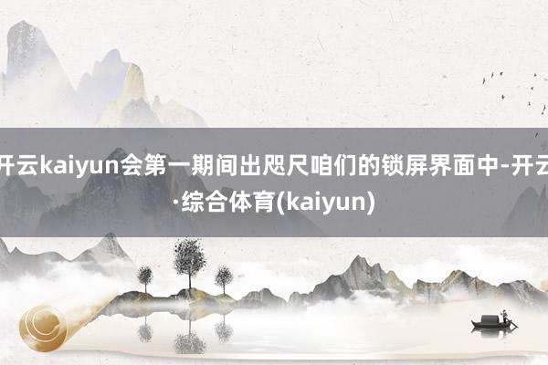 开云kaiyun会第一期间出咫尺咱们的锁屏界面中-开云·综合体育(kaiyun)