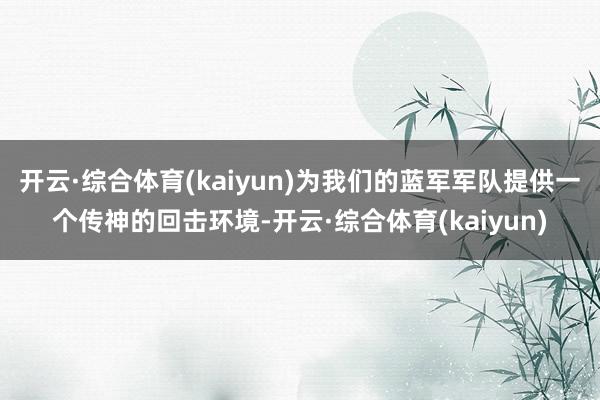 开云·综合体育(kaiyun)为我们的蓝军军队提供一个传神的回击环境-开云·综合体育(kaiyun)