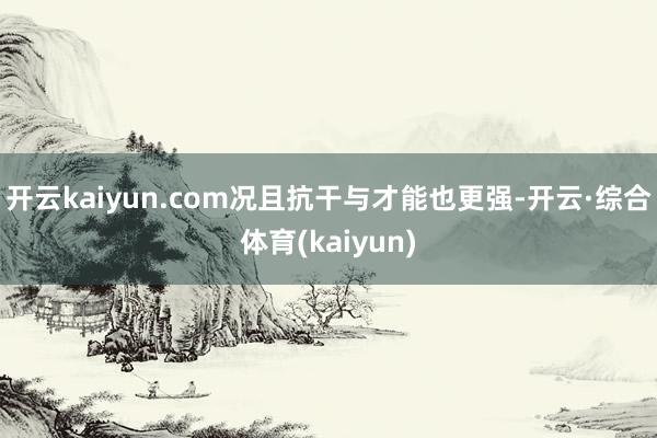 开云kaiyun.com况且抗干与才能也更强-开云·综合体育(kaiyun)