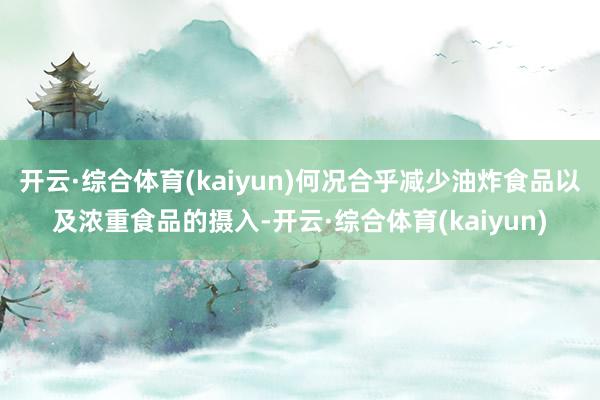 开云·综合体育(kaiyun)何况合乎减少油炸食品以及浓重食品的摄入-开云·综合体育(kaiyun)