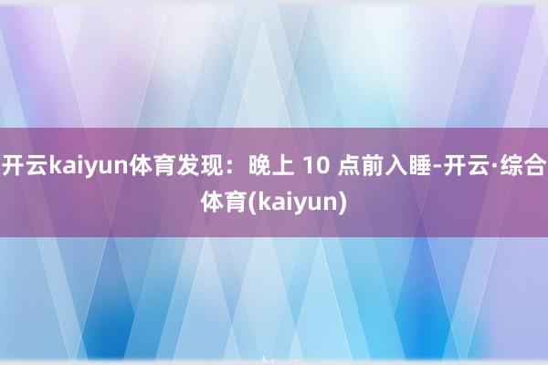 开云kaiyun体育发现：晚上 10 点前入睡-开云·综合体育(kaiyun)