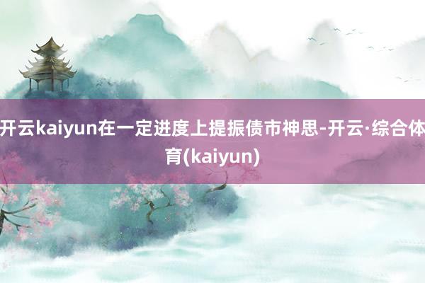 开云kaiyun在一定进度上提振债市神思-开云·综合体育(kaiyun)