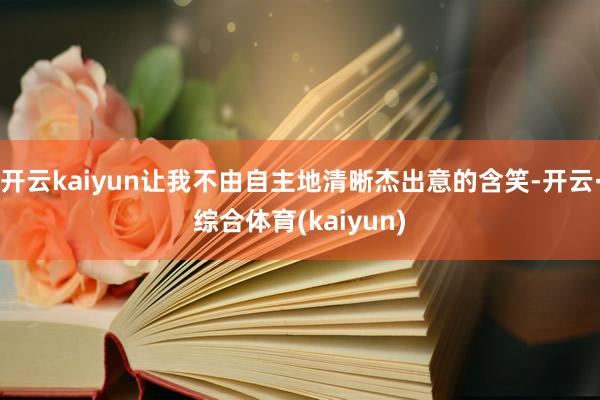 开云kaiyun让我不由自主地清晰杰出意的含笑-开云·综合体育(kaiyun)