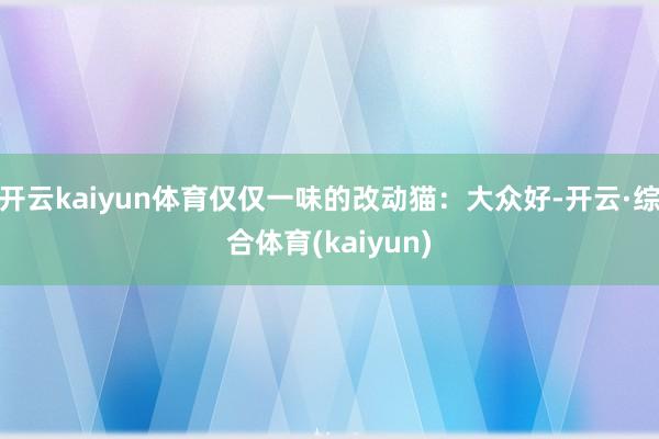 开云kaiyun体育仅仅一味的改动猫:大众好-开云·综合体育(kaiyun)