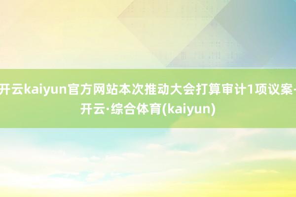 开云kaiyun官方网站本次推动大会打算审计1项议案-开云·综合体育(kaiyun)