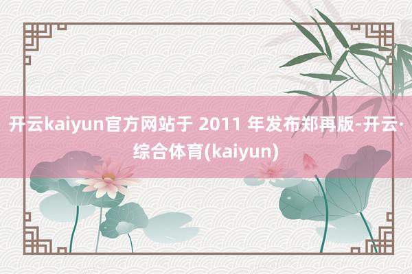 开云kaiyun官方网站于 2011 年发布郑再版-开云·综合体育(kaiyun)