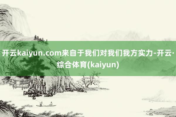 开云kaiyun.com来自于我们对我们我方实力-开云·综合体育(kaiyun)
