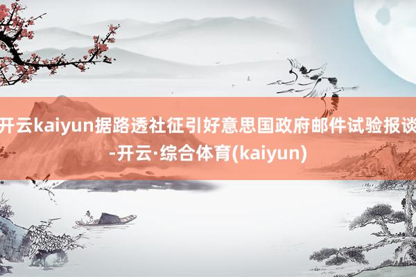 开云kaiyun据路透社征引好意思国政府邮件试验报谈-开云·综合体育(kaiyun)