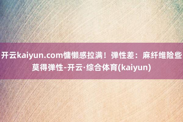 开云kaiyun.com慵懒感拉满！弹性差：麻纤维险些莫得弹性-开云·综合体育(kaiyun)