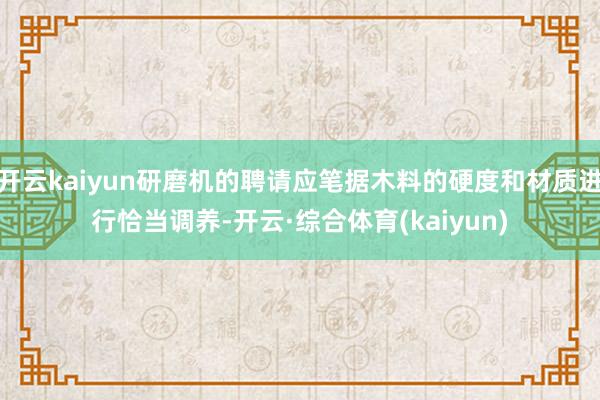 开云kaiyun研磨机的聘请应笔据木料的硬度和材质进行恰当调养-开云·综合体育(kaiyun)
