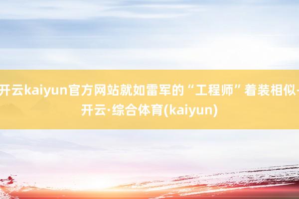 开云kaiyun官方网站就如雷军的“工程师”着装相似-开云·综合体育(kaiyun)
