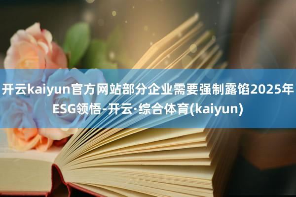 开云kaiyun官方网站部分企业需要强制露馅2025年ESG领悟-开云·综合体育(kaiyun)