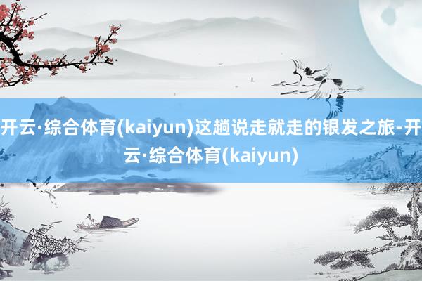 开云·综合体育(kaiyun)这趟说走就走的银发之旅-开云·综合体育(kaiyun)