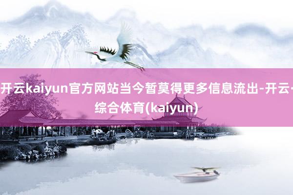 开云kaiyun官方网站当今暂莫得更多信息流出-开云·综合体育(kaiyun)