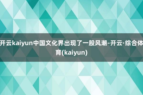 开云kaiyun中国文化界出现了一股风潮-开云·综合体育(kaiyun)