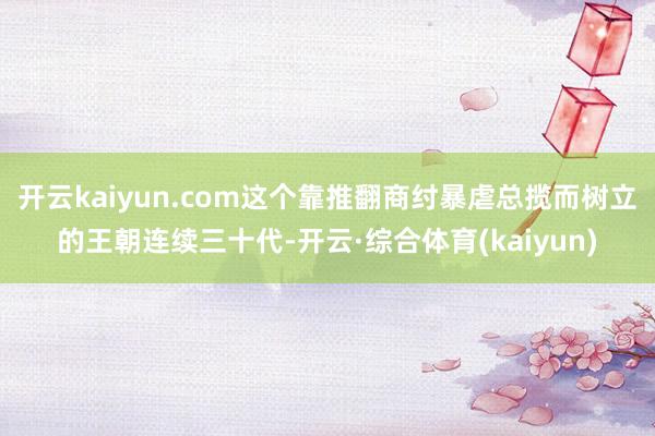 开云kaiyun.com这个靠推翻商纣暴虐总揽而树立的王朝连续三十代-开云·综合体育(kaiyun)
