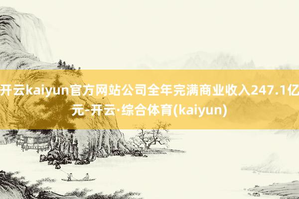开云kaiyun官方网站公司全年完满商业收入247.1亿元-开云·综合体育(kaiyun)