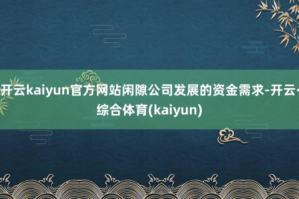 开云kaiyun官方网站闲隙公司发展的资金需求-开云·综合体育(kaiyun)