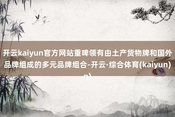 开云kaiyun官方网站重啤领有由土产货物牌和国外品牌组成的多元品牌组合-开云·综合体育(kaiyun)