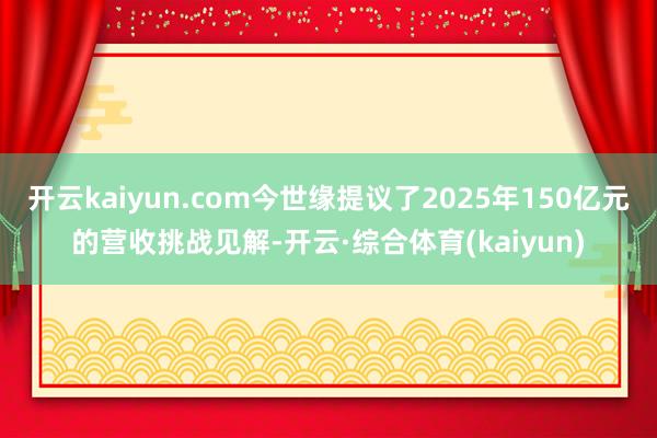 开云kaiyun.com今世缘提议了2025年150亿元的营收挑战见解-开云·综合体育(kaiyun)