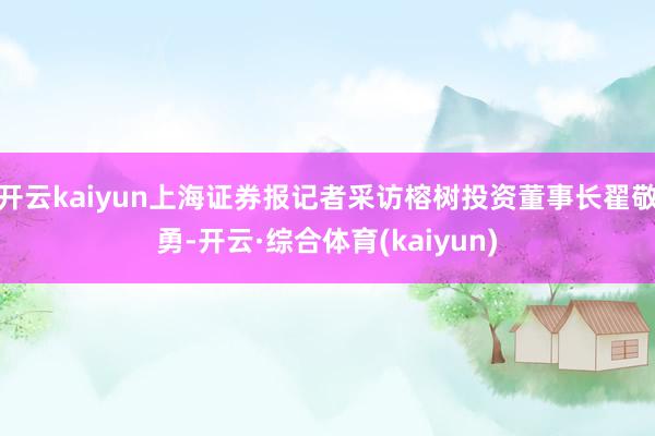 开云kaiyun上海证券报记者采访榕树投资董事长翟敬勇-开云·综合体育(kaiyun)