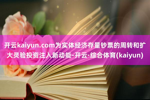 开云kaiyun.com为实体经济存量钞票的周转和扩大灵验投资注入新动能-开云·综合体育(kaiyun)