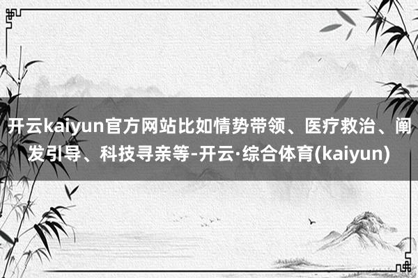 开云kaiyun官方网站比如情势带领、医疗救治、阐发引导、科技寻亲等-开云·综合体育(kaiyun)