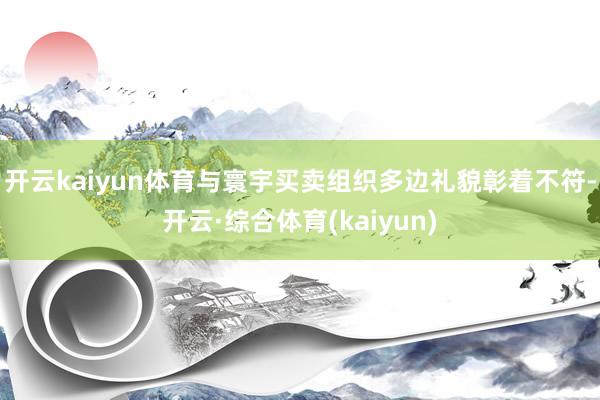 开云kaiyun体育与寰宇买卖组织多边礼貌彰着不符-开云·综合体育(kaiyun)