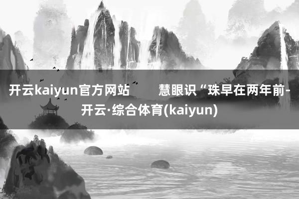 开云kaiyun官方网站        慧眼识“珠早在两年前-开云·综合体育(kaiyun)
