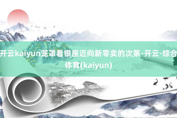 开云kaiyun笼罩着银座迈向新零卖的次第-开云·综合体育(kaiyun)
