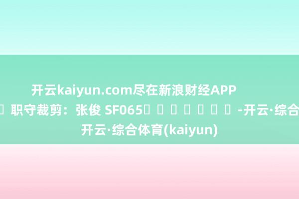 开云kaiyun.com尽在新浪财经APP            						职守裁剪：张俊 SF065							-开云·综合体育(kaiyun)