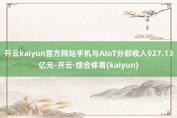 开云kaiyun官方网站手机与AIoT分部收入927.13亿元-开云·综合体育(kaiyun)