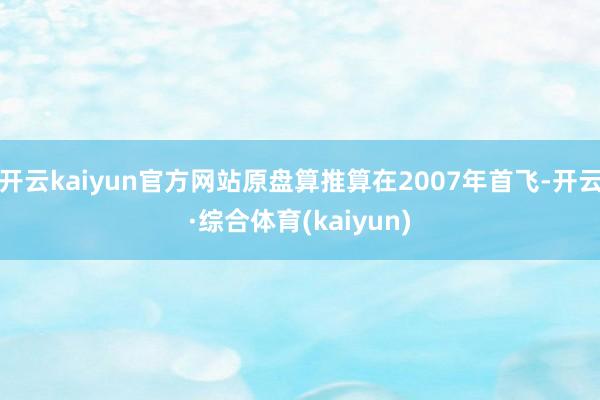 开云kaiyun官方网站原盘算推算在2007年首飞-开云·综合体育(kaiyun)