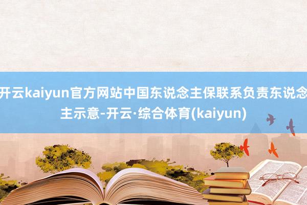 开云kaiyun官方网站中国东说念主保联系负责东说念主示意-开云·综合体育(kaiyun)
