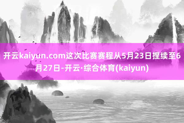 开云kaiyun.com这次比赛赛程从5月23日捏续至6月27日-开云·综合体育(kaiyun)