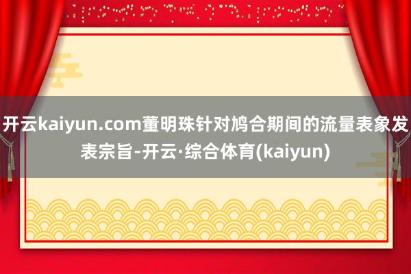 开云kaiyun.com董明珠针对鸠合期间的流量表象发表宗旨-开云·综合体育(kaiyun)