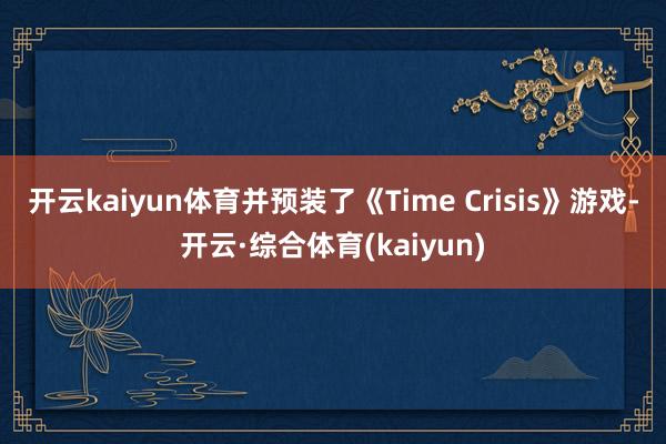 开云kaiyun体育并预装了《Time Crisis》游戏-开云·综合体育(kaiyun)