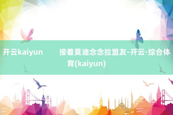 开云kaiyun        接着莫迪念念拉盟友-开云·综合体育(kaiyun)