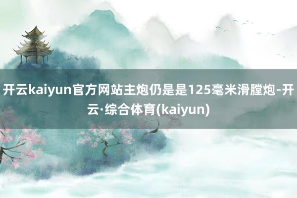 开云kaiyun官方网站主炮仍是是125毫米滑膛炮-开云·综合体育(kaiyun)