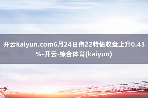 开云kaiyun.com6月24日伟22转债收盘上升0.43%-开云·综合体育(kaiyun)