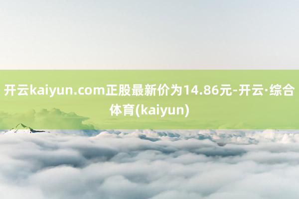 开云kaiyun.com正股最新价为14.86元-开云·综合体育(kaiyun)