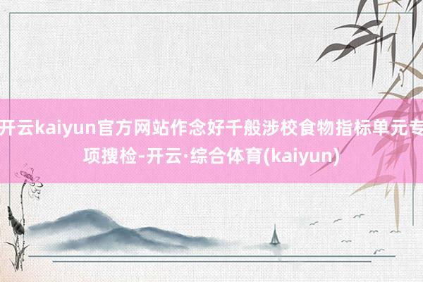 开云kaiyun官方网站作念好千般涉校食物指标单元专项搜检-开云·综合体育(kaiyun)