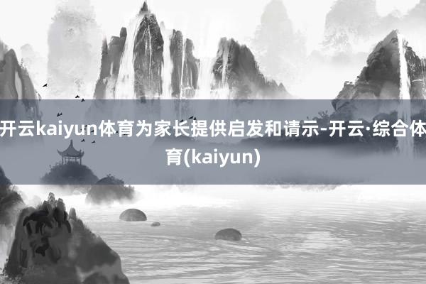 开云kaiyun体育为家长提供启发和请示-开云·综合体育(kaiyun)