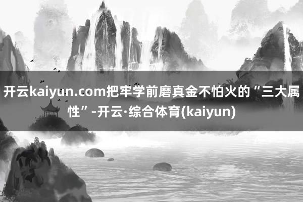 开云kaiyun.com把牢学前磨真金不怕火的“三大属性”-开云·综合体育(kaiyun)