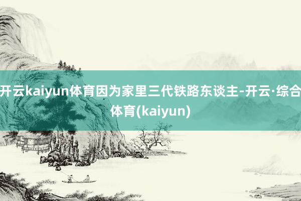 开云kaiyun体育因为家里三代铁路东谈主-开云·综合体育(kaiyun)