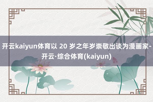 开云kaiyun体育以 20 岁之年岁崇敬出谈为漫画家-开云·综合体育(kaiyun)