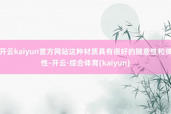 开云kaiyun官方网站这种材质具有很好的随意性和弹性-开云·综合体育(kaiyun)