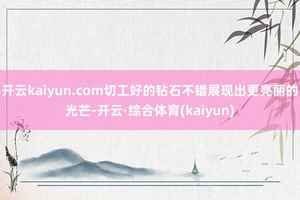 开云kaiyun.com切工好的钻石不错展现出更亮丽的光芒-开云·综合体育(kaiyun)