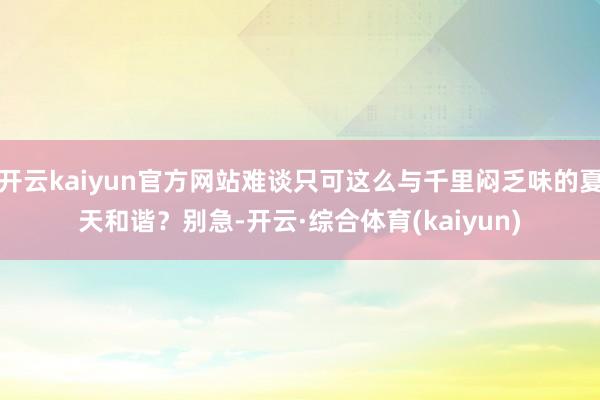 开云kaiyun官方网站难谈只可这么与千里闷乏味的夏天和谐？别急-开云·综合体育(kaiyun)