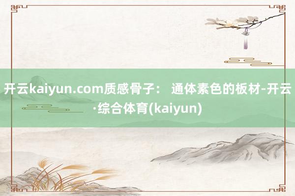 开云kaiyun.com质感骨子： 通体素色的板材-开云·综合体育(kaiyun)